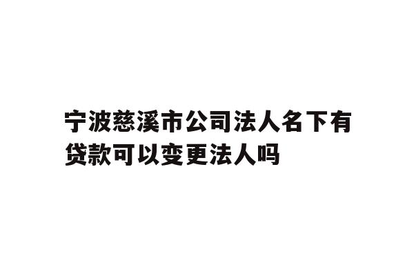 详细阅读:宁波慈溪市公司法人名下有贷款可以变更法人吗 宁波慈溪市公司法人名下有贷款可以变更法人吗