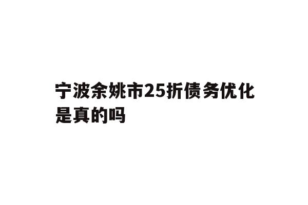 详细阅读:宁波余姚市25折债务优化是真的吗 宁波余姚市25折债务优化是真的吗