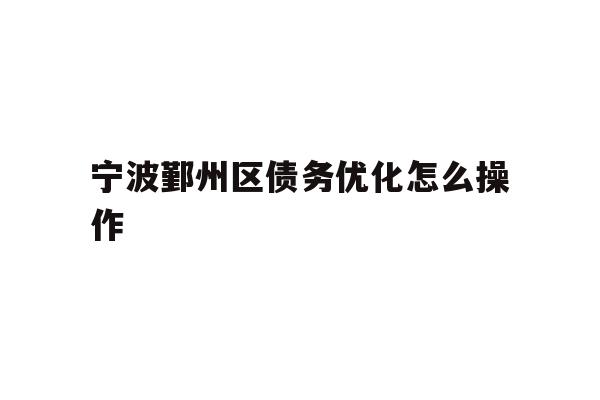 详细阅读:宁波鄞州区债务优化怎么操作 宁波鄞州区债务优化怎么操作