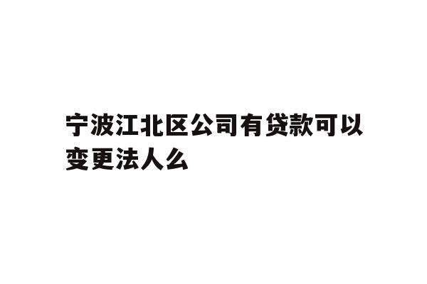 详细阅读:宁波江北区公司有贷款可以变更法人么 宁波江北区公司有贷款可以变更法人么