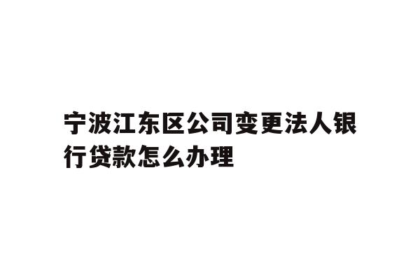 详细阅读:宁波江东区公司变更法人银行贷款怎么办理 宁波江东区公司变更法人银行贷款怎么办理