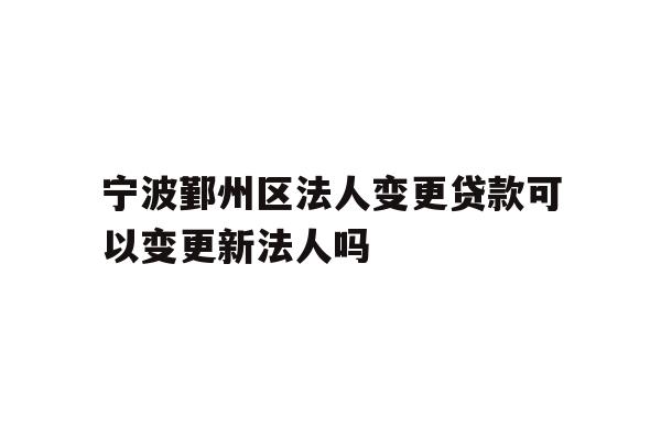 详细阅读:宁波鄞州区法人变更贷款可以变更新法人吗 宁波鄞州区法人变更贷款可以变更新法人吗