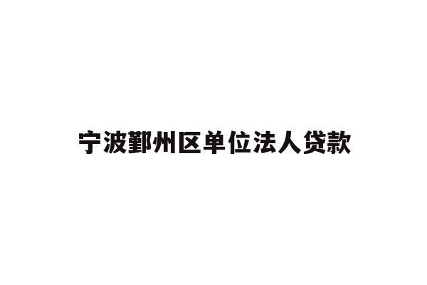 详细阅读:宁波鄞州区单位法人贷款 宁波鄞州区单位法人贷款