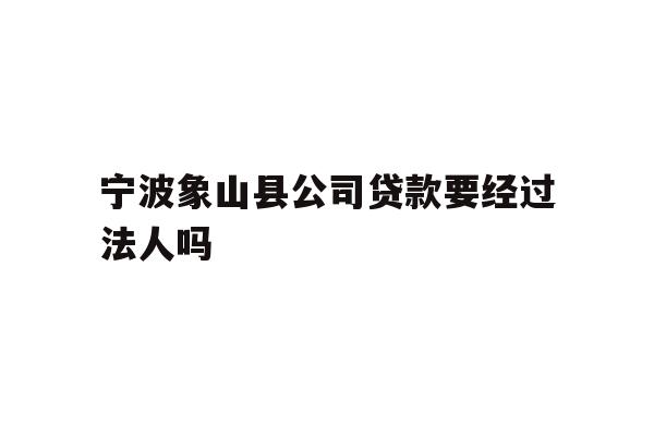 详细阅读:宁波象山县公司贷款要经过法人吗 宁波象山县公司贷款要经过法人吗