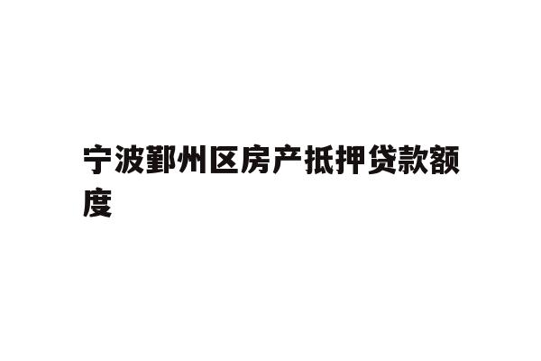 详细阅读:宁波鄞州区房产抵押贷款额度 宁波鄞州区房产抵押贷款额度