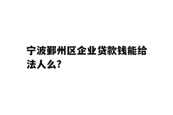 详细阅读:宁波鄞州区企业贷款钱能给法人么? 宁波鄞州区企业贷款钱能给法人么?