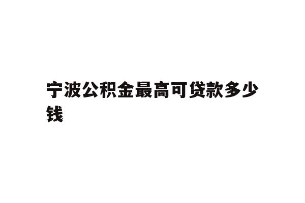 详细阅读:宁波公积金最高可贷款多少钱 宁波公积金最高可贷款多少钱