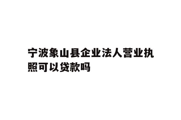 详细阅读:宁波象山县企业法人营业执照可以贷款吗 宁波象山县企业法人营业执照可以贷款吗