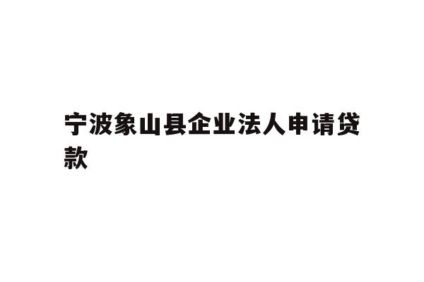 详细阅读:宁波象山县企业法人申请贷款 宁波象山县企业法人申请贷款