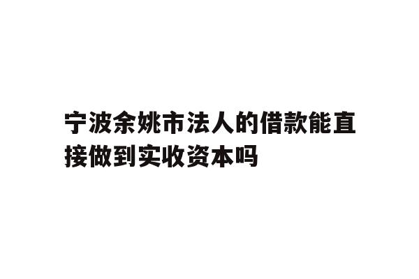 详细阅读:宁波余姚市法人的借款能直接做到实收资本吗 宁波余姚市法人的借款能直接做到实收资本吗