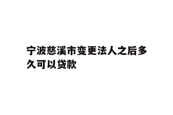 详细阅读:宁波慈溪市变更法人之后多久可以贷款 宁波慈溪市变更法人之后多久可以贷款