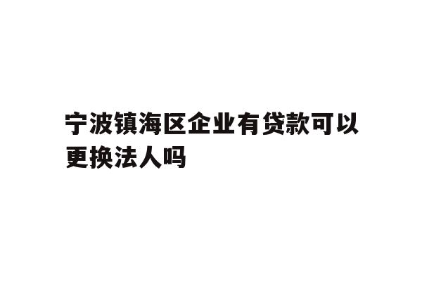 详细阅读:宁波镇海区企业有贷款可以更换法人吗 宁波镇海区企业有贷款可以更换法人吗