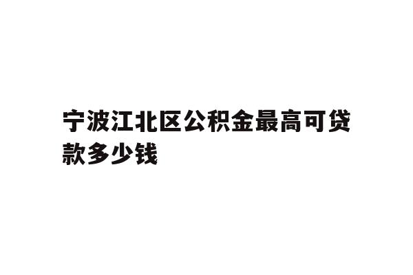 详细阅读:宁波江北区公积金最高可贷款多少钱 宁波江北区公积金最高可贷款多少钱