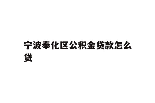 详细阅读:宁波奉化区公积金贷款怎么贷 宁波奉化区公积金贷款怎么贷