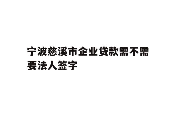 详细阅读:宁波慈溪市企业贷款需不需要法人签字 宁波慈溪市企业贷款需不需要法人签字