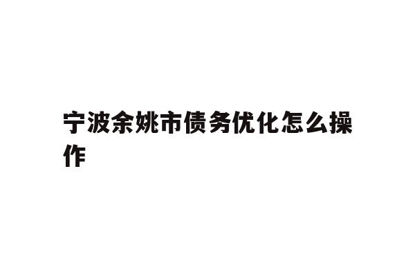 详细阅读:宁波余姚市债务优化怎么操作 宁波余姚市债务优化怎么操作