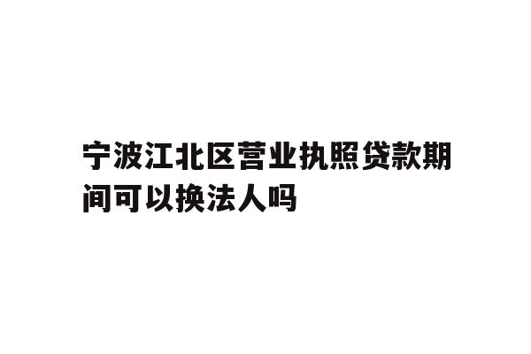 详细阅读:宁波江北区营业执照贷款期间可以换法人吗 宁波江北区营业执照贷款期间可以换法人吗