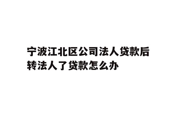 宁波江北区公司法人贷款后转法人了贷款怎么办