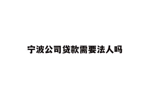 详细阅读:宁波公司贷款需要法人吗 宁波公司贷款需要法人吗