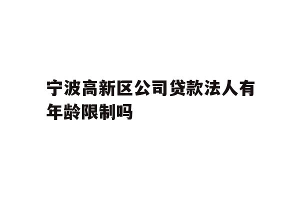 详细阅读:宁波高新区公司贷款法人有年龄限制吗 宁波高新区公司贷款法人有年龄限制吗