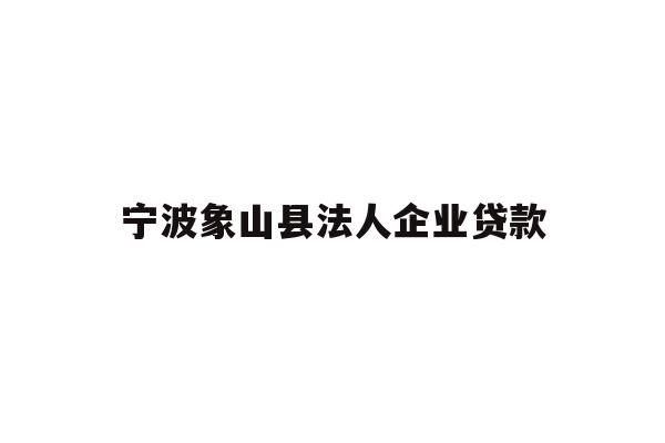 详细阅读:宁波象山县法人企业贷款 宁波象山县法人企业贷款