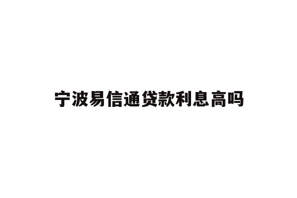 详细阅读:宁波易信通贷款利息高吗 宁波易信通贷款利息高吗