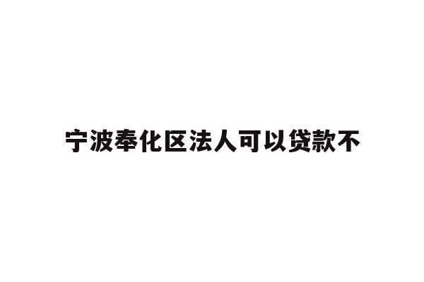 详细阅读:宁波奉化区法人可以贷款不 宁波奉化区法人可以贷款不