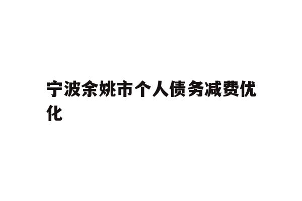 详细阅读:宁波余姚市个人债务减费优化 宁波余姚市个人债务减费优化