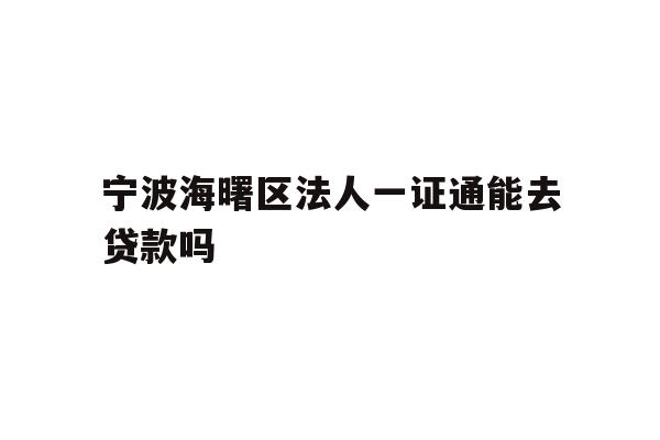 详细阅读:宁波海曙区法人一证通能去贷款吗 宁波海曙区法人一证通能去贷款吗