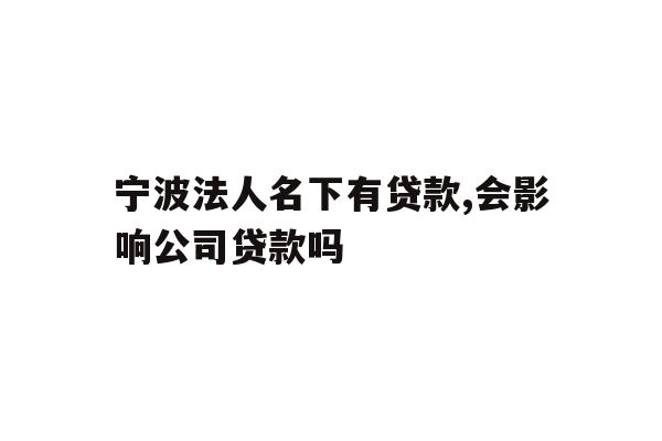 宁波法人名下有贷款,会影响公司贷款吗