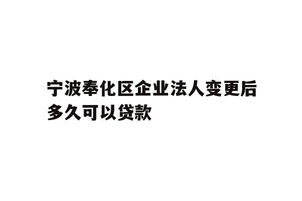详细阅读:宁波奉化区企业法人变更后多久可以贷款 宁波奉化区企业法人变更后多久可以贷款