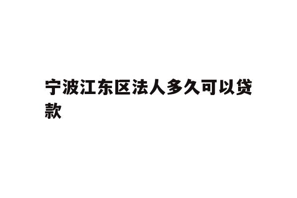 详细阅读:宁波江东区法人多久可以贷款 宁波江东区法人多久可以贷款