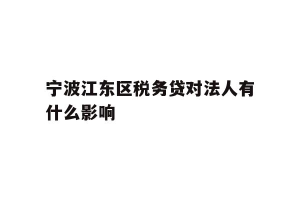 详细阅读:宁波江东区税务贷对法人有什么影响 宁波江东区税务贷对法人有什么影响