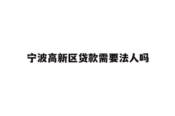 详细阅读:宁波高新区贷款需要法人吗 宁波高新区贷款需要法人吗