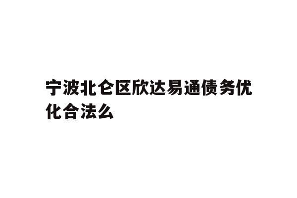 详细阅读:宁波北仑区欣达易通债务优化合法么 宁波北仑区欣达易通债务优化合法么