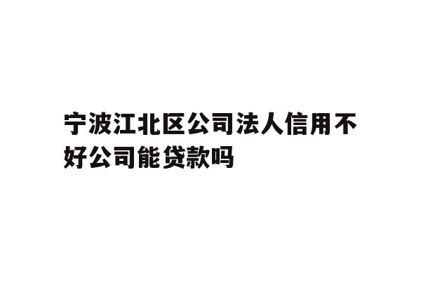 宁波江北区公司法人信用不好公司能贷款吗