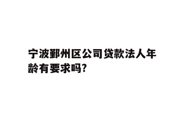 宁波鄞州区公司贷款法人年龄有要求吗?