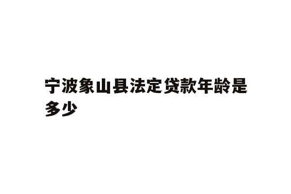 宁波象山县法定贷款年龄是多少