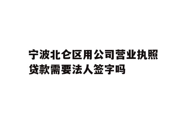 详细阅读:宁波北仑区用公司营业执照贷款需要法人签字吗 宁波北仑区用公司营业执照贷款需要法人签字吗