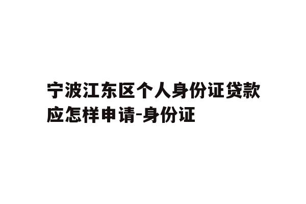 宁波江东区个人身份证贷款应怎样申请-身份证