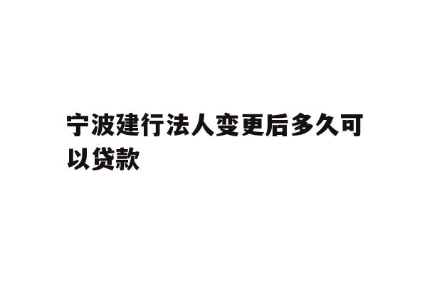 宁波建行法人变更后多久可以贷款