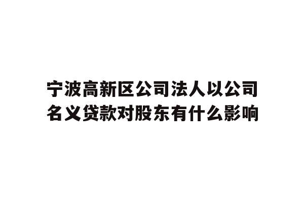 详细阅读:宁波高新区公司法人以公司名义贷款对股东有什么影响 宁波高新区公司法人以公司名义贷款对股东有什么影响