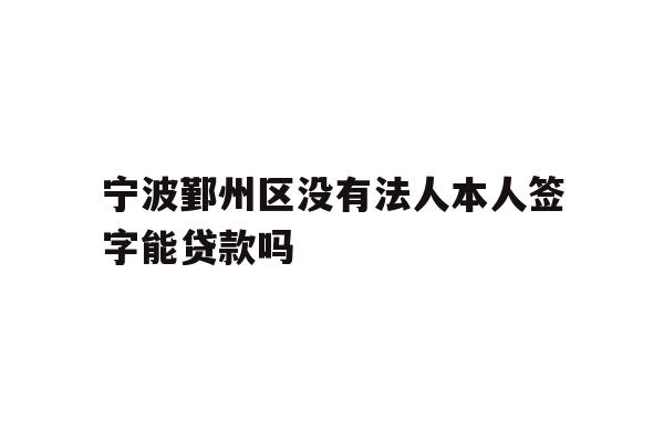 详细阅读:宁波鄞州区没有法人本人签字能贷款吗 宁波鄞州区没有法人本人签字能贷款吗