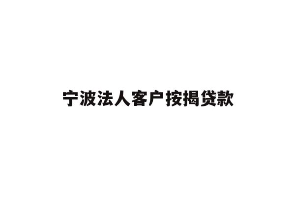 详细阅读:宁波法人客户按揭贷款 宁波法人客户按揭贷款