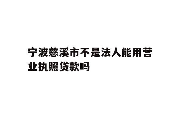宁波慈溪市不是法人能用营业执照贷款吗