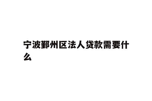 宁波鄞州区法人贷款需要什么