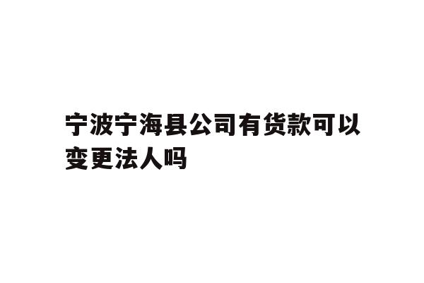 宁波宁海县公司有货款可以变更法人吗