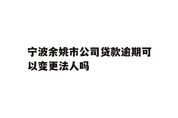 详细阅读:宁波余姚市公司贷款逾期可以变更法人吗 宁波余姚市公司贷款逾期可以变更法人吗