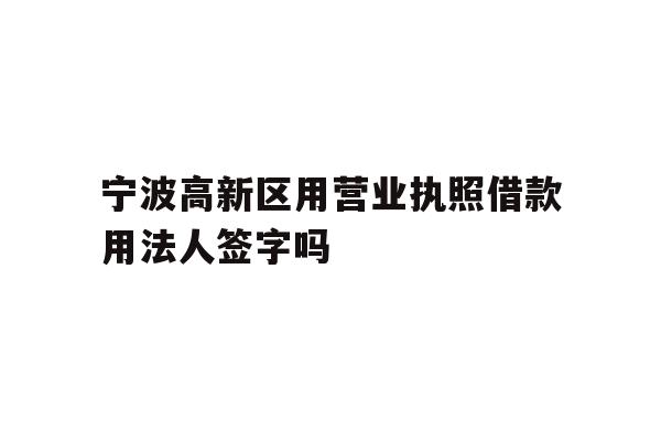 详细阅读:宁波高新区用营业执照借款用法人签字吗 宁波高新区用营业执照借款用法人签字吗