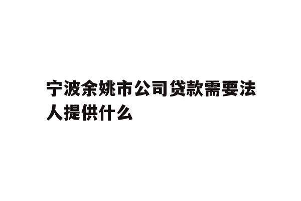详细阅读:宁波余姚市公司贷款需要法人提供什么 宁波余姚市公司贷款需要法人提供什么